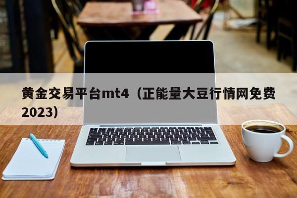 黄金交易平台mt4（正能量大豆行情网免费2023）