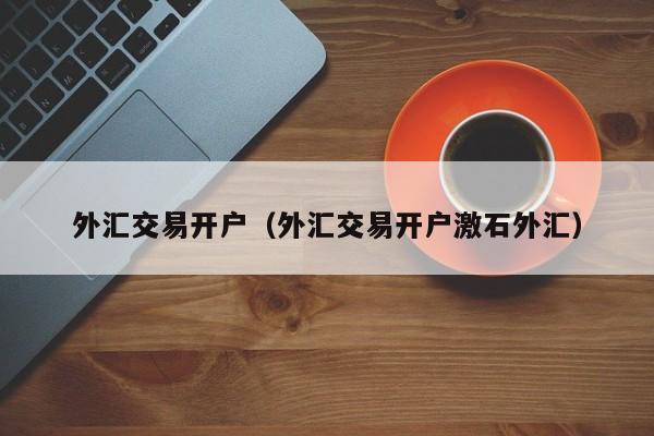 外汇交易开户（外汇交易开户激石外汇）