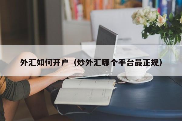 外汇如何开户（炒外汇哪个平台最正规）