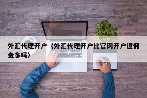 外汇代理开户（外汇代理开户比官网开户返佣金多吗）