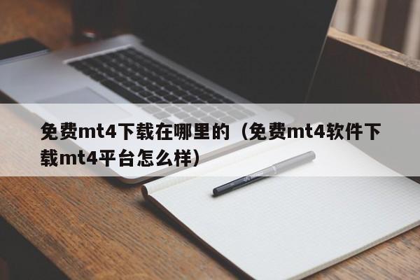 免费mt4下载在哪里的（免费mt4软件下载mt4平台怎么样）