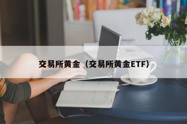 交易所黄金（交易所黄金ETF）