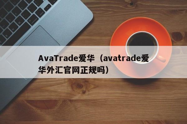 AvaTrade爱华（avatrade爱华外汇官网正规吗）