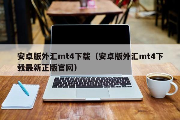 安卓版外汇mt4下载（安卓版外汇mt4下载最新正版官网）