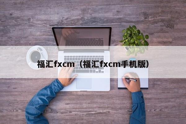 福汇fxcm（福汇fxcm手机版）