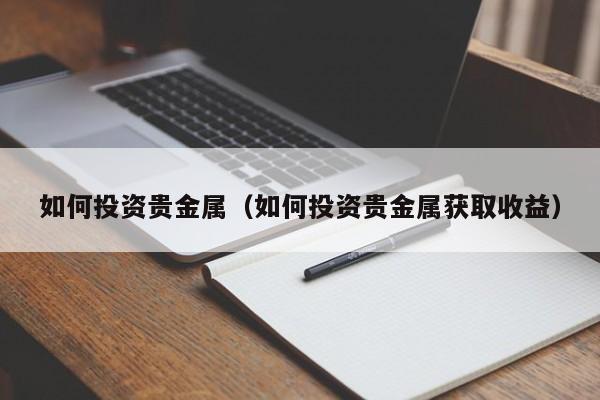 如何投资贵金属（如何投资贵金属获取收益）