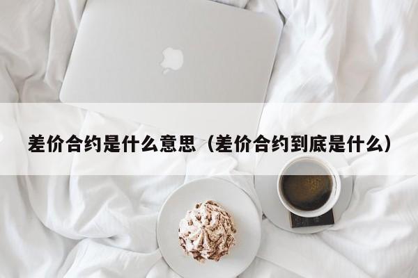 差价合约是什么意思（差价合约到底是什么）