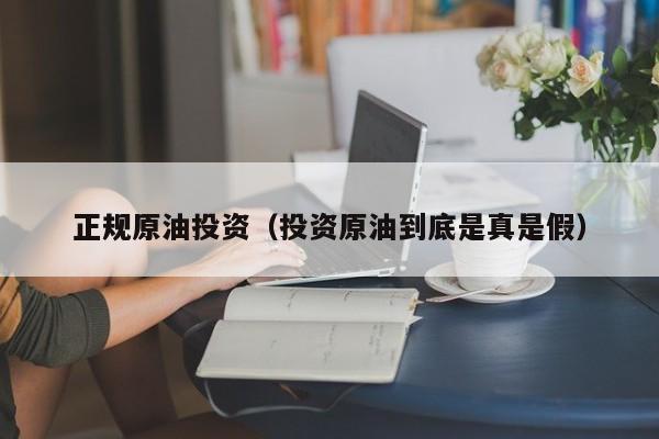 正规原油投资（投资原油到底是真是假）