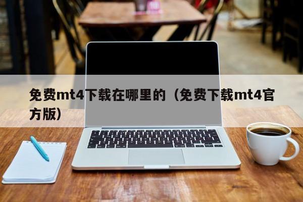 免费mt4下载在哪里的（免费下载mt4官方版）