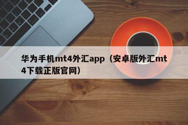 华为手机mt4外汇app（安卓版外汇mt4下载正版官网）