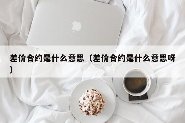 差价合约是什么意思（差价合约是什么意思呀）