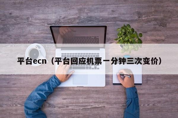 平台ecn（平台回应机票一分钟三次变价）
