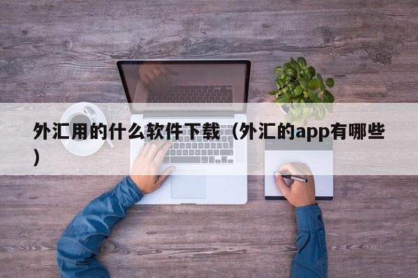 外汇用的什么软件下载（外汇的app有哪些）