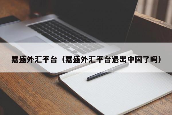 嘉盛外汇平台（嘉盛外汇平台退出中国了吗）