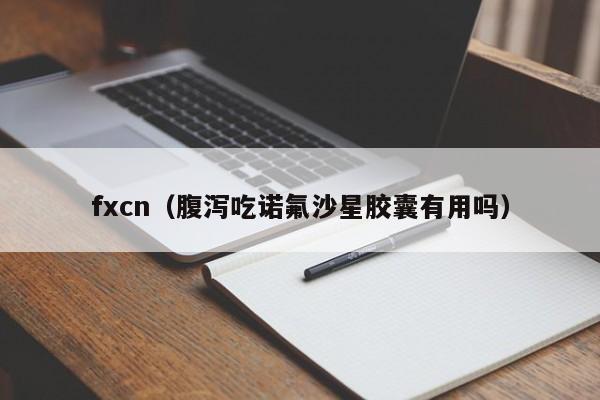 fxcn（腹泻吃诺氟沙星胶囊有用吗）