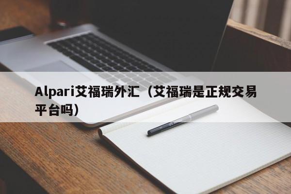 Alpari艾福瑞外汇（艾福瑞是正规交易平台吗）