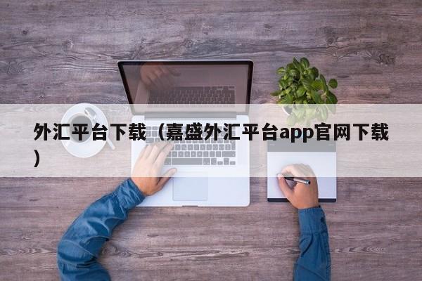 外汇平台下载（嘉盛外汇平台app官网下载）