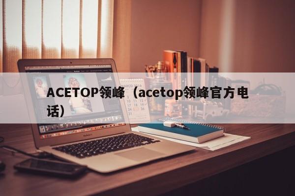 ACETOP领峰（acetop领峰官方电话）