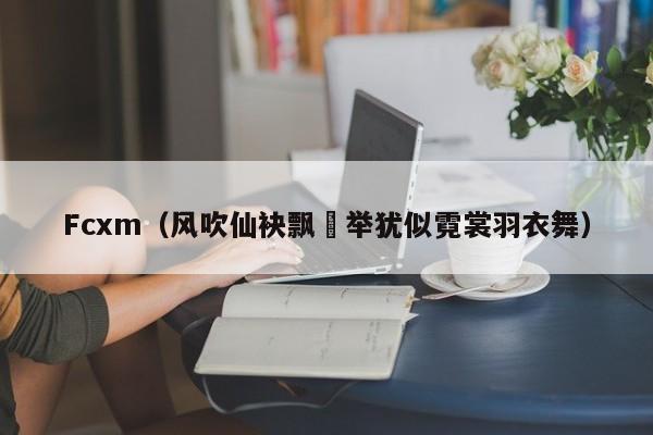 Fcxm（风吹仙袂飘飖举犹似霓裳羽衣舞）