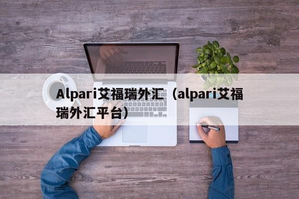 Alpari艾福瑞外汇（alpari艾福瑞外汇平台）