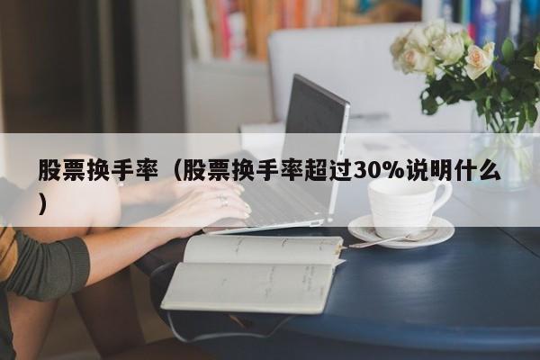 股票换手率（股票换手率超过30%说明什么）