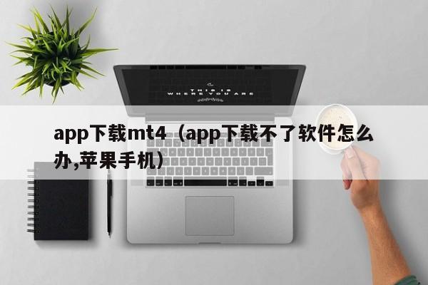 app下载mt4（app下载不了软件怎么办,苹果手机）