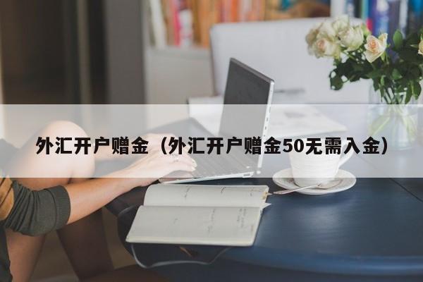 外汇开户赠金（外汇开户赠金50无需入金）