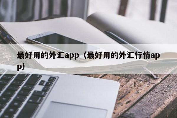 最好用的外汇app（最好用的外汇行情app）