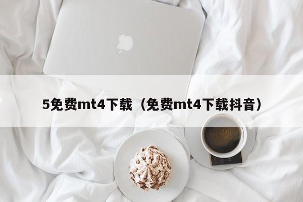 5免费mt4下载（免费mt4下载抖音）