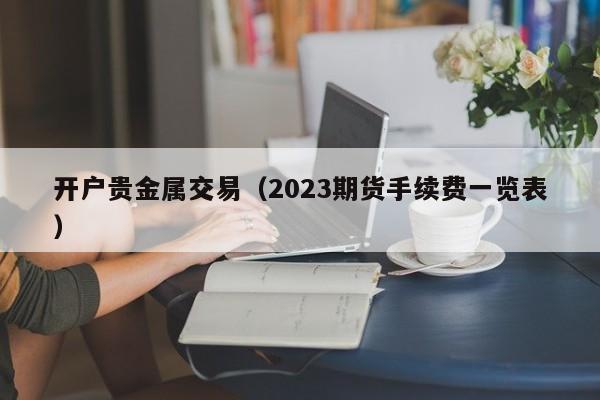 开户贵金属交易（2023期货手续费一览表）