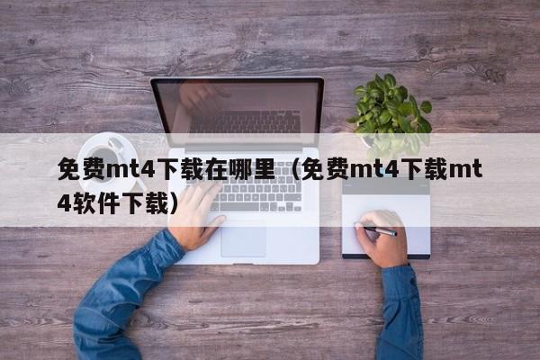 免费mt4下载在哪里（免费mt4下载mt4软件下载）