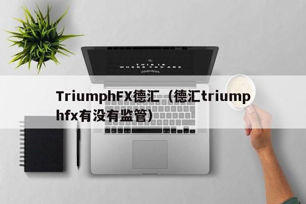 TriumphFX德汇（德汇triumphfx有没有监管）