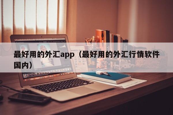 最好用的外汇app（最好用的外汇行情软件国内）