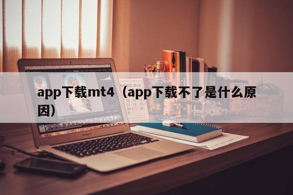 app下载mt4（app下载不了是什么原因）