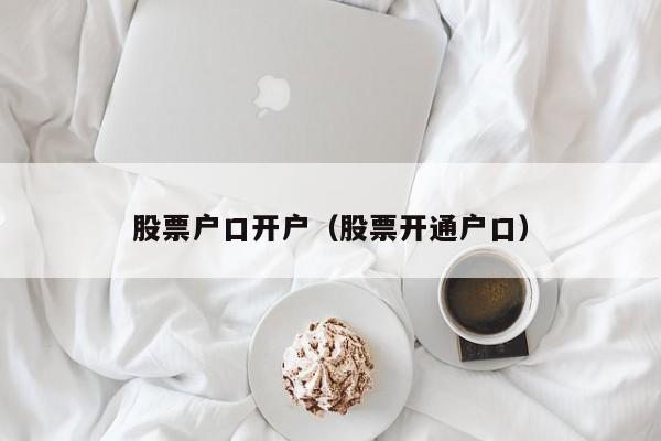 股票户口开户（股票开通户口）