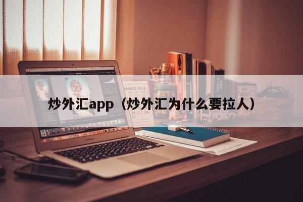 炒外汇app（炒外汇为什么要拉人）