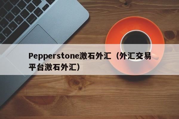 Pepperstone激石外汇（外汇交易平台激石外汇）