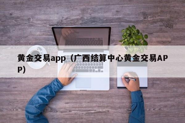 黄金交易app（广西结算中心黄金交易APP）