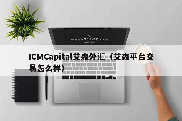 ICMCapital艾森外汇（艾森平台交易怎么样）