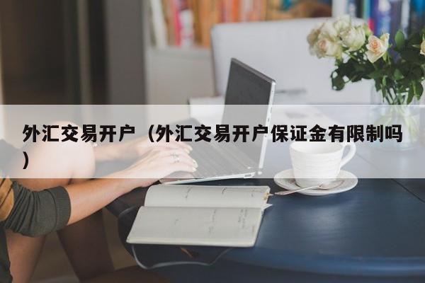 外汇交易开户（外汇交易开户保证金有限制吗）