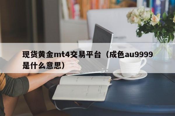 现货黄金mt4交易平台（成色au9999是什么意思）