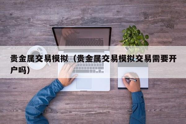 贵金属交易模拟（贵金属交易模拟交易需要开户吗）