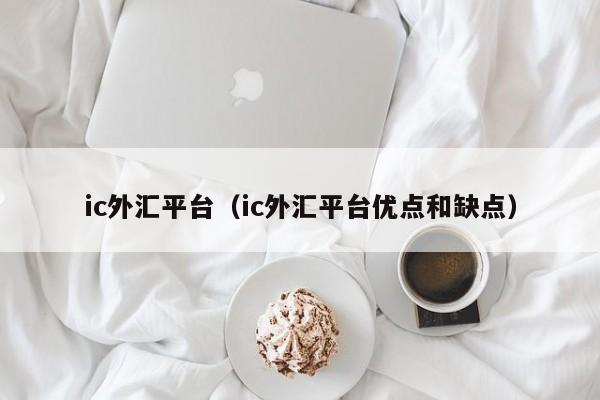 ic外汇平台（ic外汇平台优点和缺点）