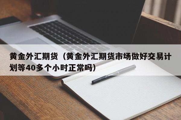 黄金外汇期货（黄金外汇期货市场做好交易计划等40多个小时正常吗）