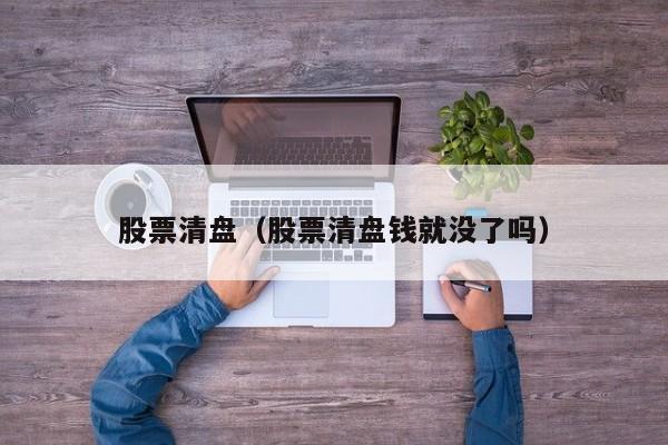股票清盘（股票清盘钱就没了吗）