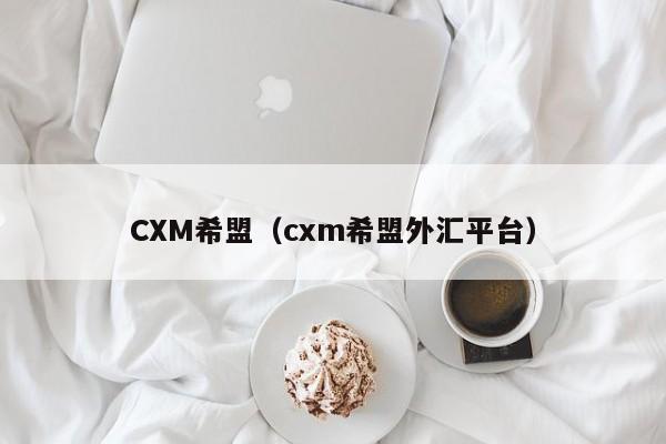 CXM希盟（cxm希盟外汇平台）