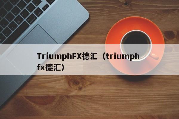 TriumphFX德汇（triumph fx德汇）