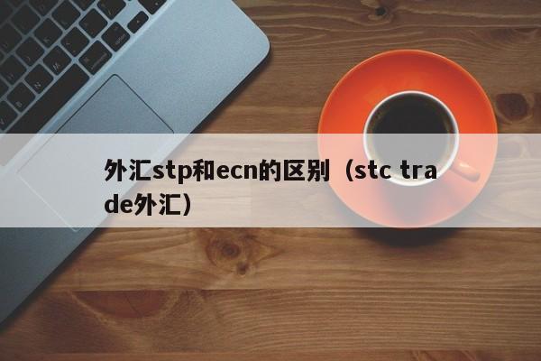 外汇stp和ecn的区别（stc trade外汇）