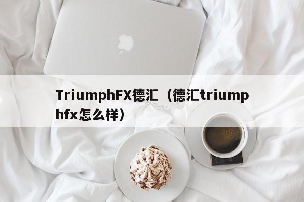 TriumphFX德汇（德汇triumphfx怎么样）