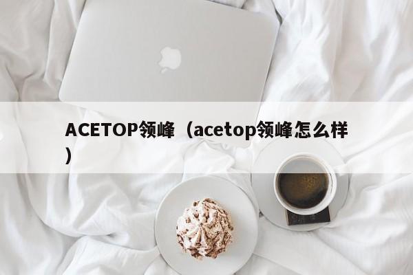 ACETOP领峰（acetop领峰怎么样）